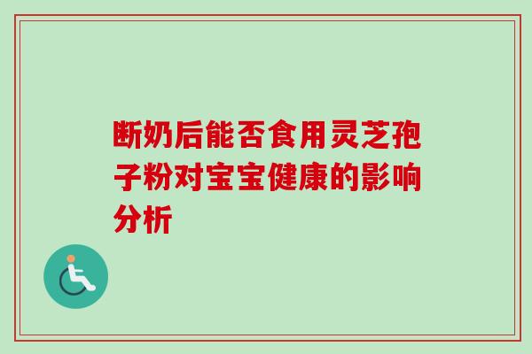 断奶后能否食用灵芝孢子粉对宝宝健康的影响分析 断奶后能否食用灵芝孢子粉对宝宝健康的影响分析