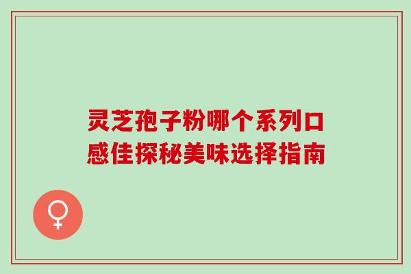 灵芝孢子粉哪个系列口感佳探秘美味选择指南 灵芝孢子粉哪个系列口感佳探秘美味选择指南