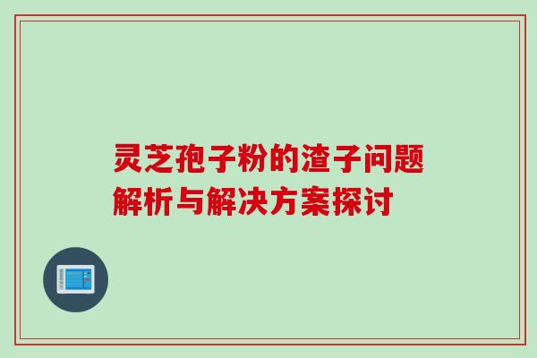 灵芝孢子粉的渣子问题解析与解决方案探讨 灵芝孢子粉的渣子问题解析与解决方案探讨