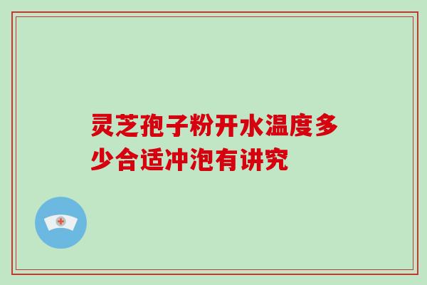 灵芝孢子粉开水温度多少合适冲泡有讲究 灵芝孢子粉开水温度多少合适冲泡有讲究