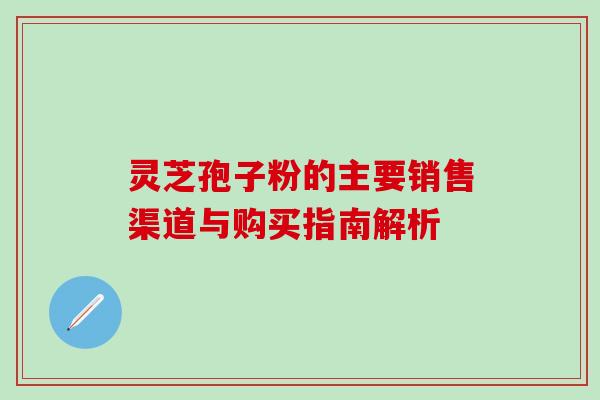 灵芝孢子粉的主要销售渠道与购买指南解析 灵芝孢子粉的主要销售渠道与购买指南解析
