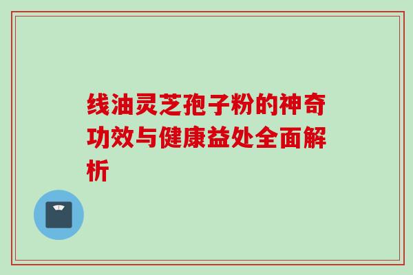 线油灵芝孢子粉的神奇功效与健康益处全面解析 线油灵芝孢子粉的神奇功效与健康益处全面解析