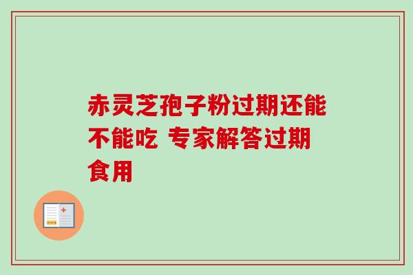 赤灵芝孢子粉过期还能不能吃 专家解答过期食用 赤灵芝孢子粉过期还能不能吃 专家解答过期食用
