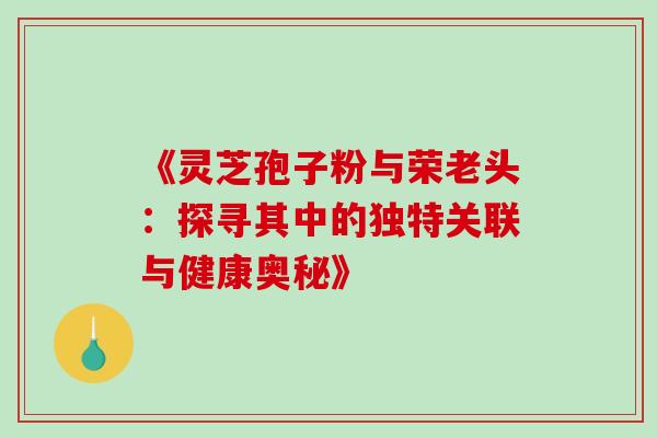 《灵芝孢子粉与荣老头:探寻其中的独特关联与健康奥秘》 《灵芝孢子粉与荣老头:探寻其中的独特关联与健康奥秘》