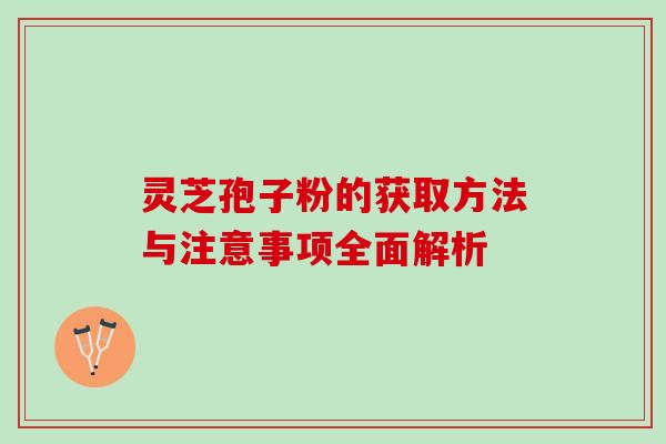 灵芝孢子粉的获取方法与注意事项全面解析 灵芝孢子粉的获取方法与注意事项全面解析