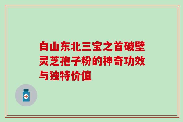 白山东北三宝之首破壁灵芝孢子粉的神奇功效与独特价值 白山东北三宝之首破壁灵芝孢子粉的神奇功效与独特价值