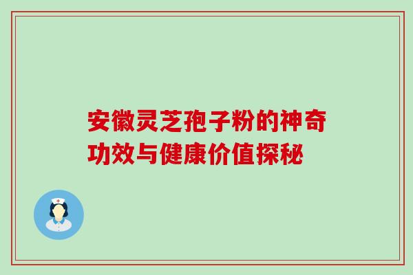 安徽灵芝孢子粉的神奇功效与健康价值探秘 安徽灵芝孢子粉的神奇功效与健康价值探秘
