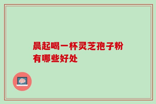 晨起喝一杯灵芝孢子粉有哪些好处 晨起喝一杯灵芝孢子粉有哪些好处