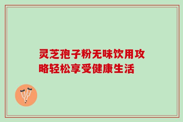 灵芝孢子粉无味饮用攻略轻松享受健康生活 灵芝孢子粉无味饮用攻略轻松享受健康生活