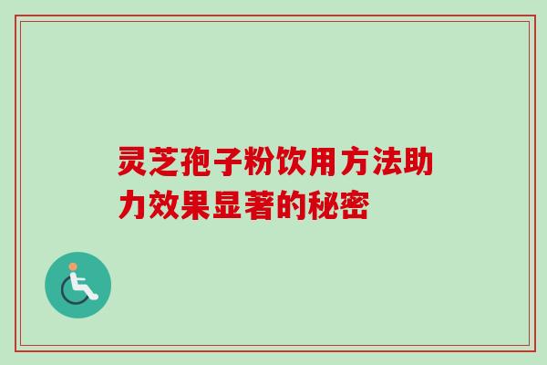 灵芝孢子粉饮用方法助力效果显著的秘密 灵芝孢子粉饮用方法助力效果显著的秘密