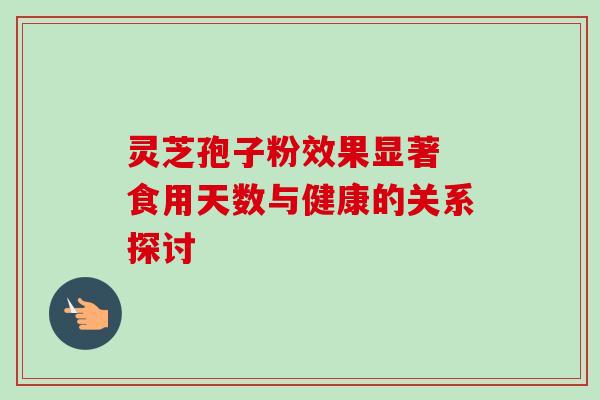 灵芝孢子粉效果显著 食用天数与健康的关系探讨 灵芝孢子粉效果显著 食用天数与健康的关系探讨