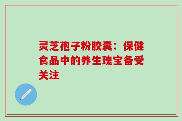 灵芝孢子粉胶囊:保健食品中的养生瑰宝备受关注 灵芝孢子粉胶囊:保健食品中的养生瑰宝备受关注