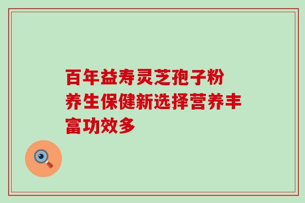 百年益寿灵芝孢子粉 养生保健新选择营养丰富功效多 百年益寿灵芝孢子粉 养生保健新选择营养丰富功效多