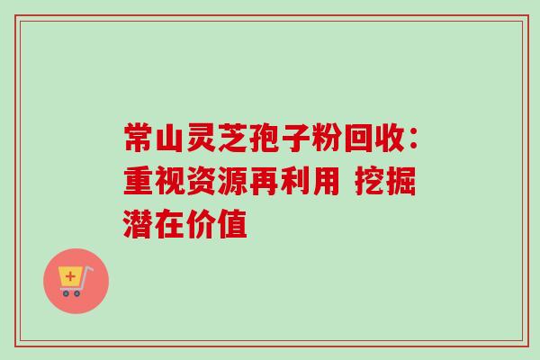 常山灵芝孢子粉回收:重视资源再利用 挖掘潜在价值 常山灵芝孢子粉回收:重视资源再利用 挖掘潜在价值