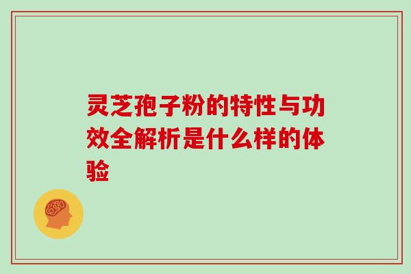 灵芝孢子粉的特性与功效全解析是什么样的体验 灵芝孢子粉的特性与功效全解析是什么样的体验