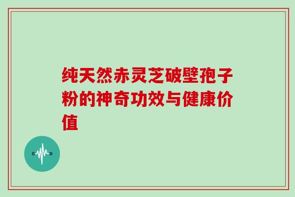纯天然赤灵芝破壁孢子粉的神奇功效与健康价值 纯天然赤灵芝破壁孢子粉的神奇功效与健康价值