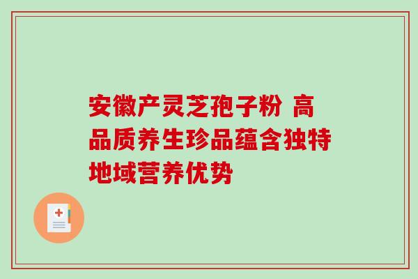 安徽产灵芝孢子粉 高品质养生珍品蕴含独特地域营养优势 安徽产灵芝孢子粉 高品质养生珍品蕴含独特地域营养优势