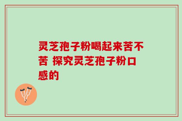 灵芝孢子粉喝起来苦不苦 探究灵芝孢子粉口感的 灵芝孢子粉喝起来苦不苦 探究灵芝孢子粉口感的