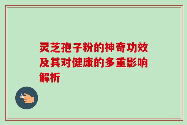 灵芝孢子粉的神奇功效及其对健康的多重影响解析 灵芝孢子粉的神奇功效及其对健康的多重影响解析