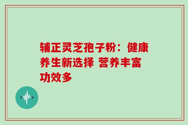 辅正灵芝孢子粉:健康养生新选择 营养丰富功效多 辅正灵芝孢子粉:健康养生新选择 营养丰富功效多