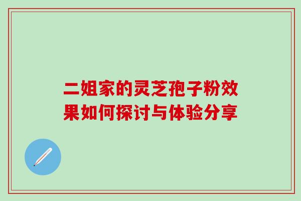 二姐家的灵芝孢子粉效果如何探讨与体验分享 二姐家的灵芝孢子粉效果如何探讨与体验分享