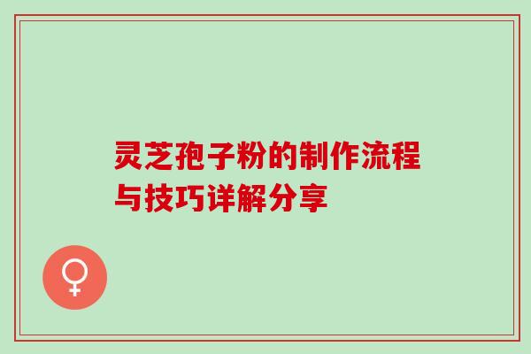 灵芝孢子粉的制作流程与技巧详解分享 灵芝孢子粉的制作流程与技巧详解分享