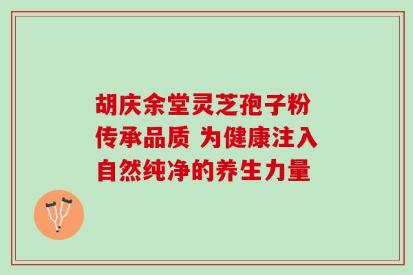 胡庆余堂灵芝孢子粉 传承品质 为健康注入自然纯净的养生力量 胡庆余堂灵芝孢子粉 传承品质 为健康注入自然纯净的养生力量