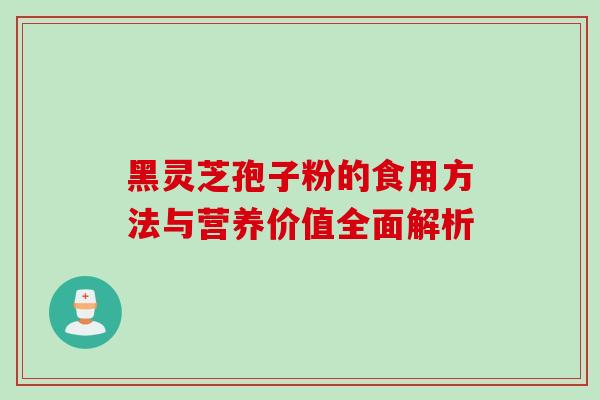 黑灵芝孢子粉的食用方法与营养价值全面解析 黑灵芝孢子粉的食用方法与营养价值全面解析
