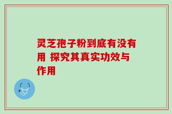 灵芝孢子粉到底有没有用 探究其真实功效与作用 灵芝孢子粉到底有没有用 探究其真实功效与作用