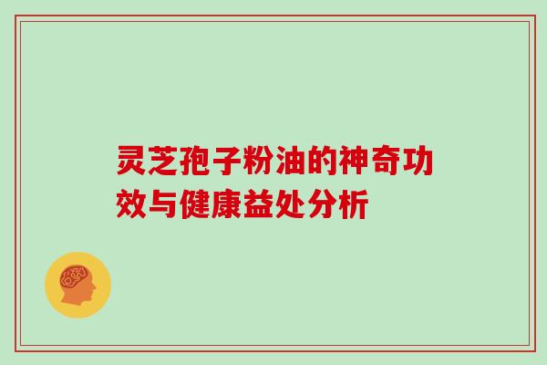 灵芝孢子粉油的神奇功效与健康益处分析 灵芝孢子粉油的神奇功效与健康益处分析