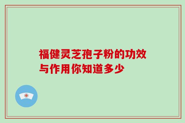 福健灵芝孢子粉的功效与作用你知道多少 福健灵芝孢子粉的功效与作用你知道多少
