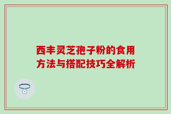 西丰灵芝孢子粉的食用方法与搭配技巧全解析 西丰灵芝孢子粉的食用方法与搭配技巧全解析