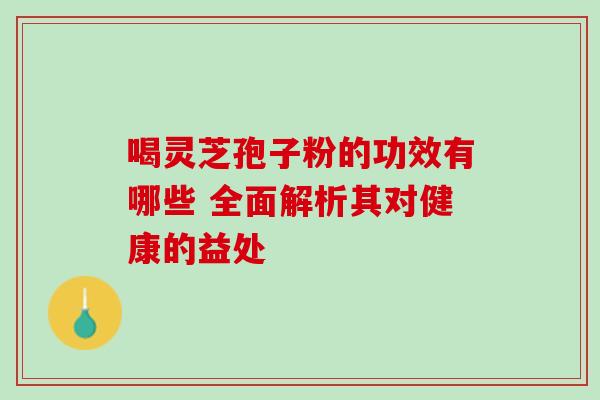 喝灵芝孢子粉的功效有哪些 全面解析其对健康的益处 喝灵芝孢子粉的功效有哪些 全面解析其对健康的益处
