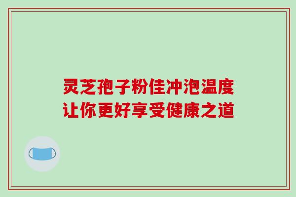 灵芝孢子粉佳冲泡温度让你更好享受健康之道 灵芝孢子粉佳冲泡温度让你更好享受健康之道