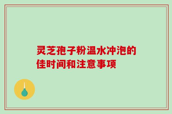 灵芝孢子粉温水冲泡的佳时间和注意事项 灵芝孢子粉温水冲泡的佳时间和注意事项