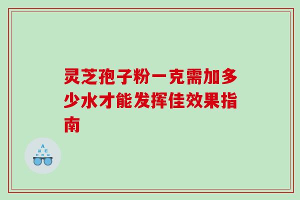 灵芝孢子粉一克需加多少水才能发挥佳效果指南 灵芝孢子粉一克需加多少水才能发挥佳效果指南