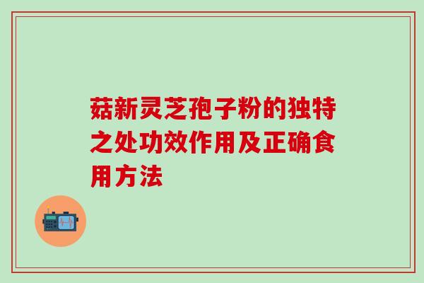 菇新灵芝孢子粉的独特之处功效作用及正确食用方法 菇新灵芝孢子粉的独特之处功效作用及正确食用方法