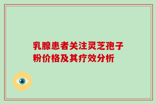 乳腺患者关注灵芝孢子粉价格及其疗效分析 乳腺患者关注灵芝孢子粉价格及其疗效分析