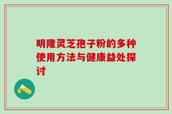 明隆灵芝孢子粉的多种使用方法与健康益处探讨 明隆灵芝孢子粉的多种使用方法与健康益处探讨