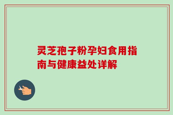 灵芝孢子粉孕妇食用指南与健康益处详解 灵芝孢子粉孕妇食用指南与健康益处详解