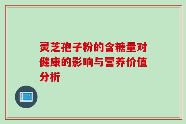 灵芝孢子粉的含糖量对健康的影响与营养价值分析 灵芝孢子粉的含糖量对健康的影响与营养价值分析