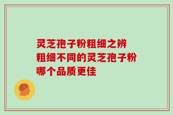 灵芝孢子粉粗细之辨 粗细不同的灵芝孢子粉哪个品质更佳 灵芝孢子粉粗细之辨 粗细不同的灵芝孢子粉哪个品质更佳