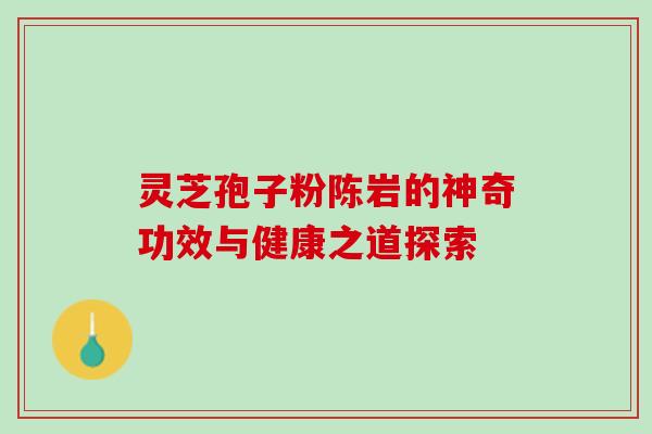 灵芝孢子粉陈岩的神奇功效与健康之道探索 灵芝孢子粉陈岩的神奇功效与健康之道探索