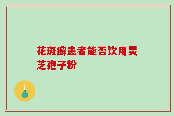 花斑癣患者能否饮用灵芝孢子粉 花斑癣患者能否饮用灵芝孢子粉