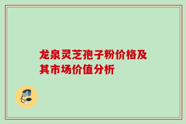 龙泉灵芝孢子粉价格及其市场价值分析 龙泉灵芝孢子粉价格及其市场价值分析