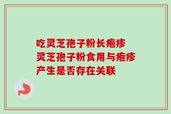 吃灵芝孢子粉长疱疹 灵芝孢子粉食用与疱疹产生是否存在关联 吃灵芝孢子粉长疱疹 灵芝孢子粉食用与疱疹产生是否存在关联