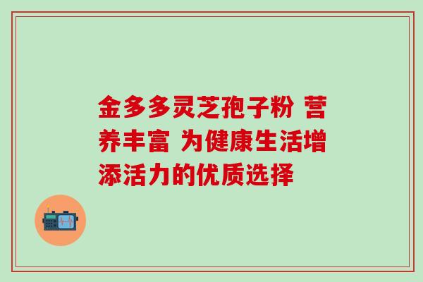 金多多灵芝孢子粉 营养丰富 为健康生活增添活力的优质选择 金多多灵芝孢子粉 营养丰富 为健康生活增添活力的优质选择