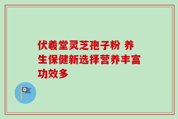 伏羲堂灵芝孢子粉 养生保健新选择营养丰富功效多 伏羲堂灵芝孢子粉 养生保健新选择营养丰富功效多