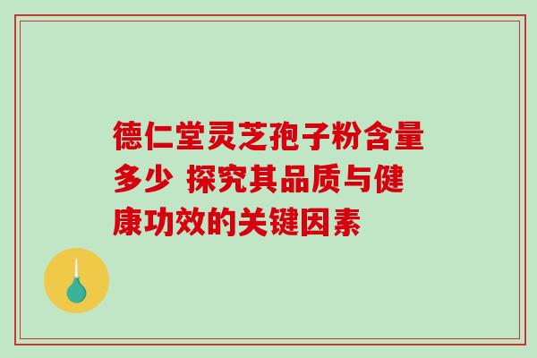 德仁堂灵芝孢子粉含量多少 探究其品质与健康功效的关键因素 德仁堂灵芝孢子粉含量多少 探究其品质与健康功效的关键因素