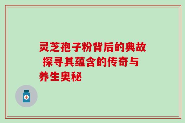 灵芝孢子粉背后的典故 探寻其蕴含的传奇与养生奥秘 灵芝孢子粉背后的典故 探寻其蕴含的传奇与养生奥秘